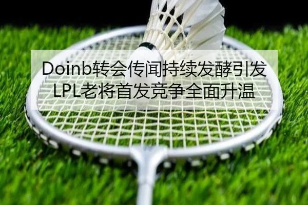 Doinb转会传闻持续发酵引发LPL老将首发竞争全面升温
